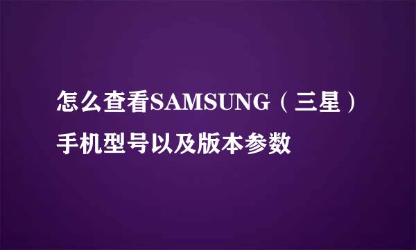 怎么查看SAMSUNG（三星）手机型号以及版本参数