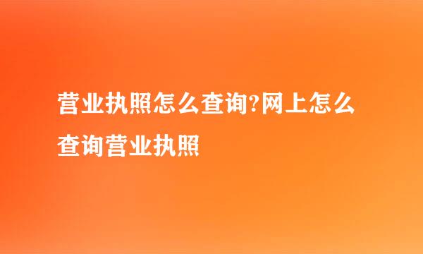 营业执照怎么查询?网上怎么查询营业执照