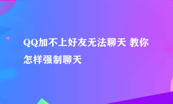 QQ加不上好友无法聊天 教你怎样强制聊天