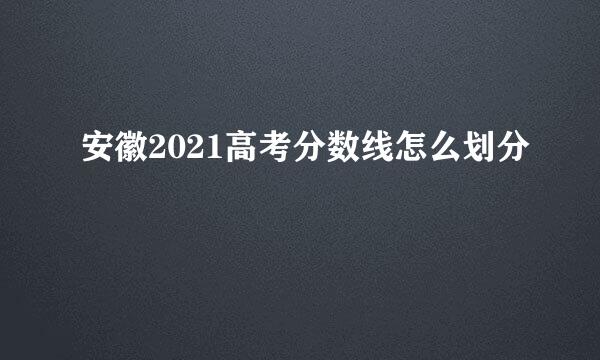 安徽2021高考分数线怎么划分