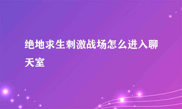 绝地求生刺激战场怎么进入聊天室