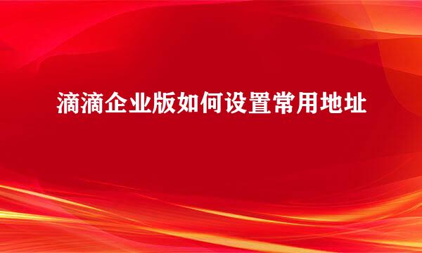 滴滴企业版如何设置常用地址