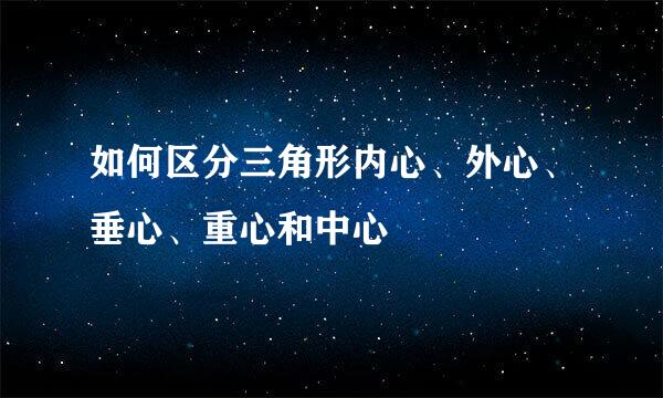 如何区分三角形内心、外心、垂心、重心和中心