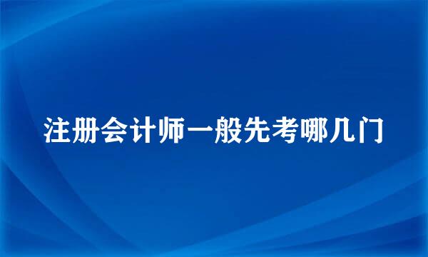 注册会计师一般先考哪几门