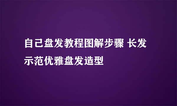 自己盘发教程图解步骤 长发示范优雅盘发造型