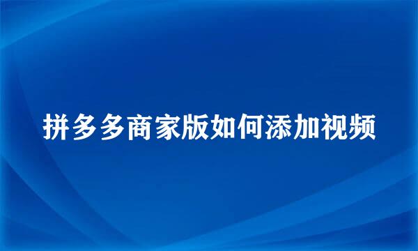 拼多多商家版如何添加视频