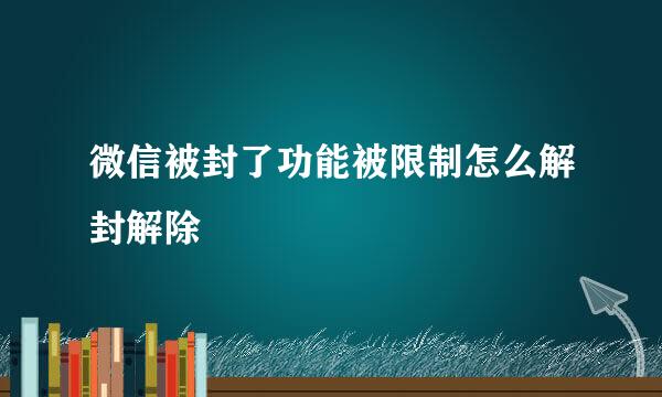 微信被封了功能被限制怎么解封解除