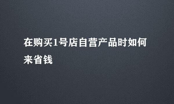 在购买1号店自营产品时如何来省钱