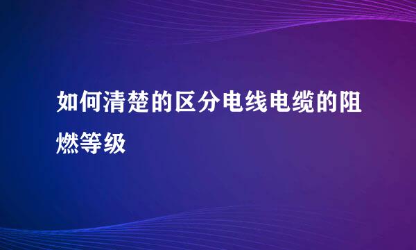 如何清楚的区分电线电缆的阻燃等级