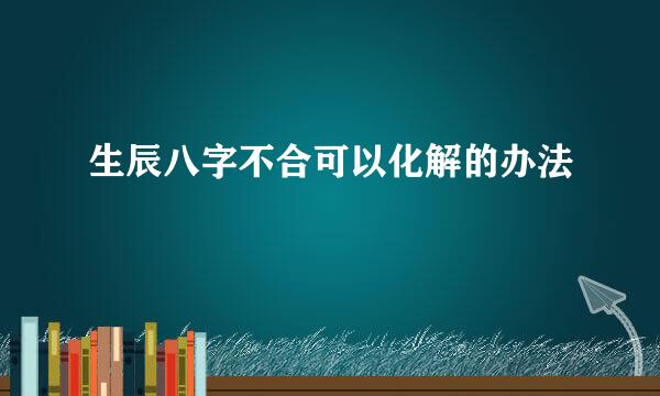 生辰八字不合可以化解的办法