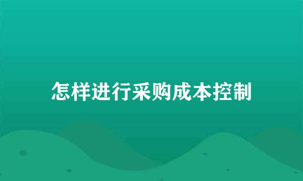 怎样进行采购成本控制