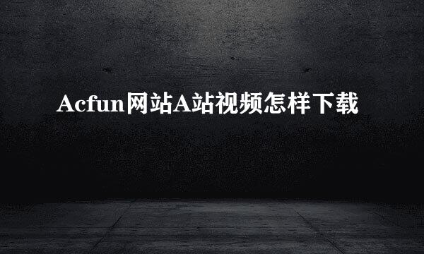 Acfun网站A站视频怎样下载