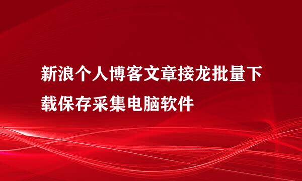 新浪个人博客文章接龙批量下载保存采集电脑软件