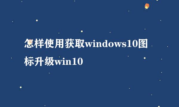 怎样使用获取windows10图标升级win10