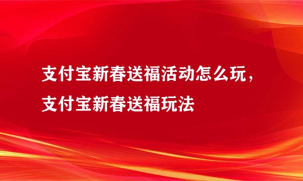 支付宝新春送福活动怎么玩，支付宝新春送福玩法