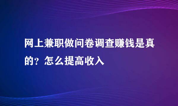 网上兼职做问卷调查赚钱是真的？怎么提高收入