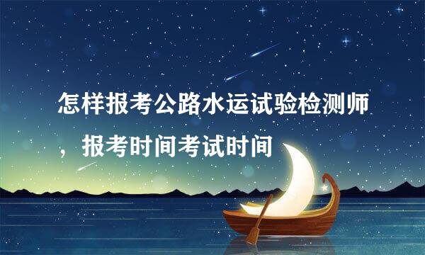 怎样报考公路水运试验检测师，报考时间考试时间