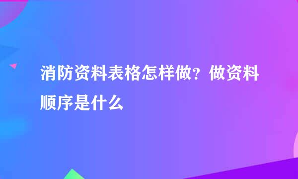 消防资料表格怎样做？做资料顺序是什么