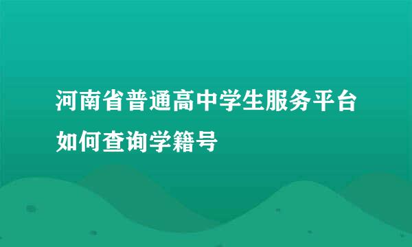 河南省普通高中学生服务平台如何查询学籍号