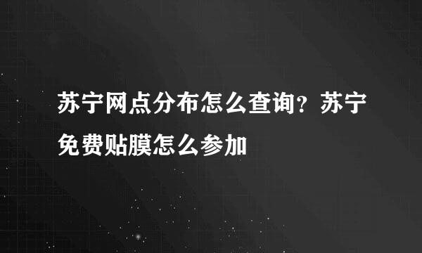 苏宁网点分布怎么查询？苏宁免费贴膜怎么参加