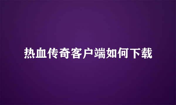 热血传奇客户端如何下载