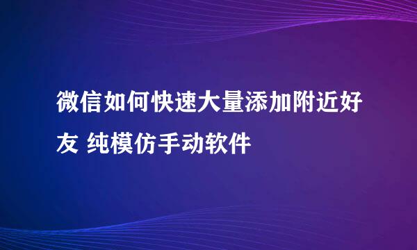 微信如何快速大量添加附近好友 纯模仿手动软件