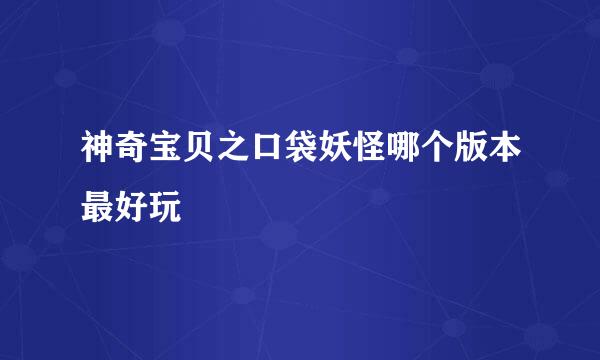 神奇宝贝之口袋妖怪哪个版本最好玩