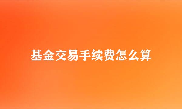 基金交易手续费怎么算