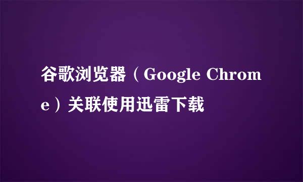 谷歌浏览器（Google Chrome）关联使用迅雷下载