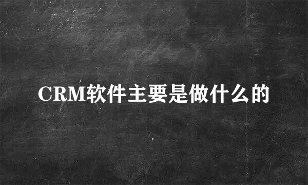 CRM软件主要是做什么的