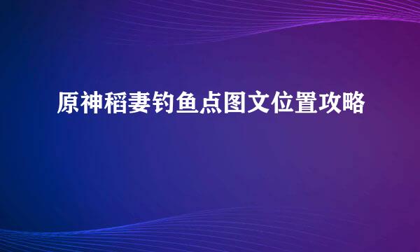 原神稻妻钓鱼点图文位置攻略