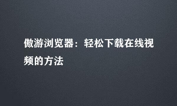 傲游浏览器：轻松下载在线视频的方法