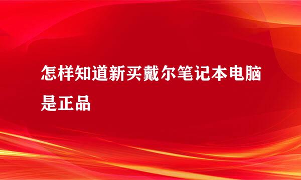 怎样知道新买戴尔笔记本电脑是正品