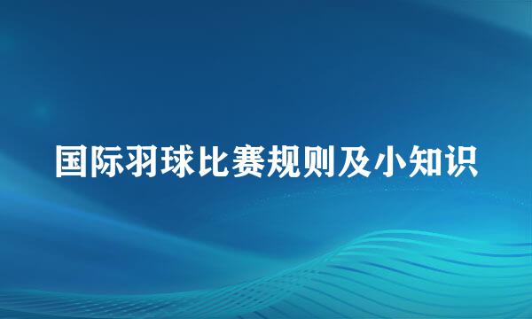 国际羽球比赛规则及小知识