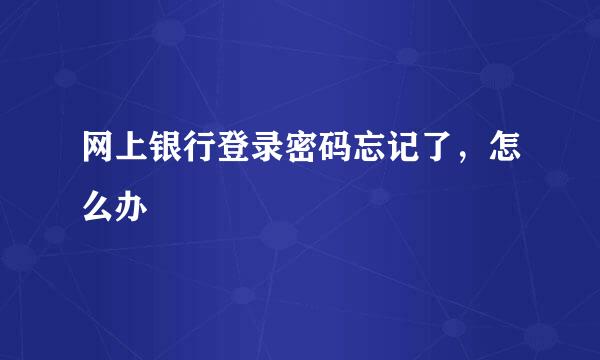 网上银行登录密码忘记了，怎么办