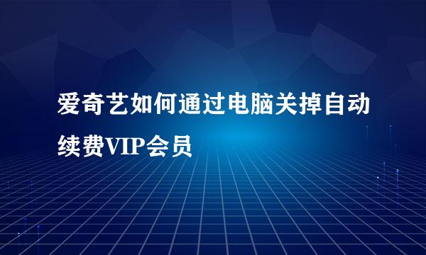 爱奇艺如何通过电脑关掉自动续费VIP会员