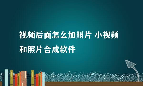 视频后面怎么加照片 小视频和照片合成软件