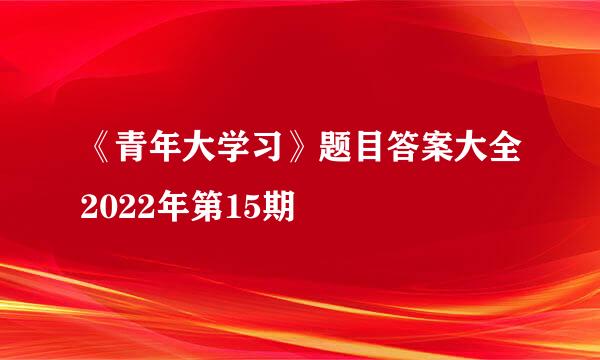 《青年大学习》题目答案大全2022年第15期