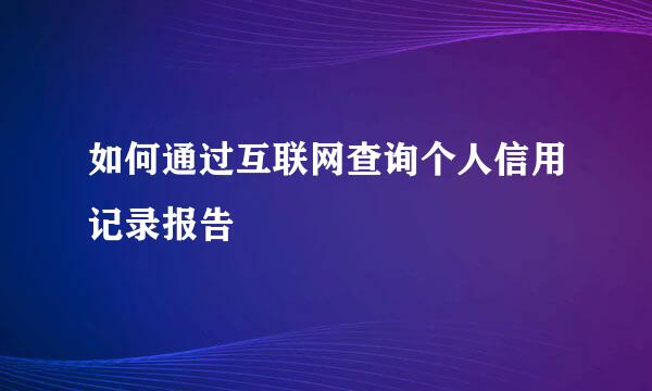 如何通过互联网查询个人信用记录报告