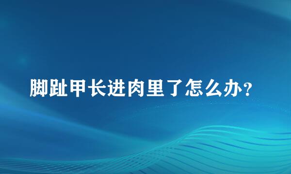 脚趾甲长进肉里了怎么办？