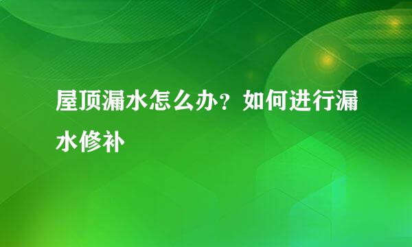 屋顶漏水怎么办？如何进行漏水修补