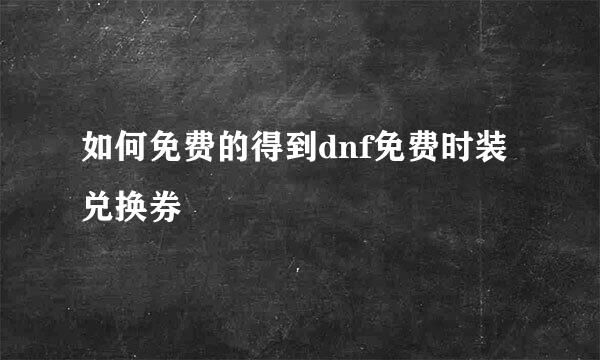 如何免费的得到dnf免费时装兑换券