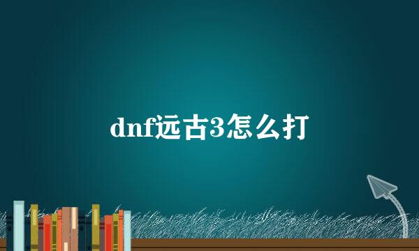 dnf远古3怎么打