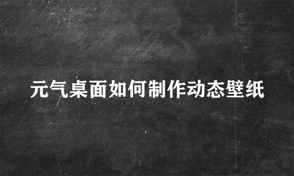 元气桌面如何制作动态壁纸