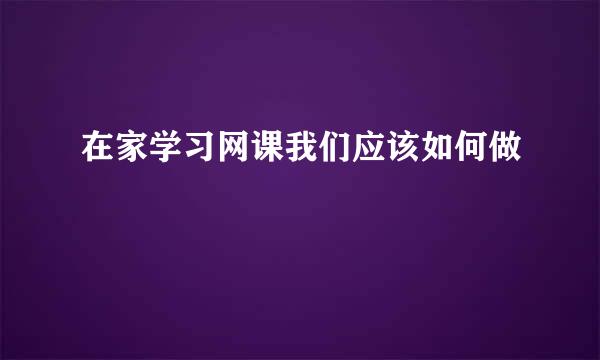 在家学习网课我们应该如何做