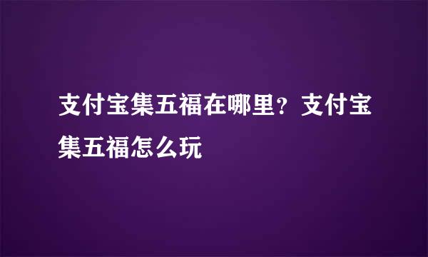 支付宝集五福在哪里？支付宝集五福怎么玩