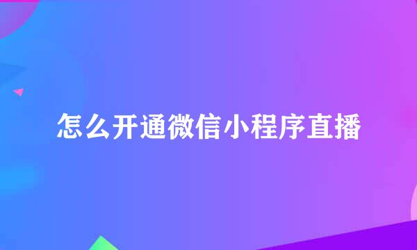 怎么开通微信小程序直播