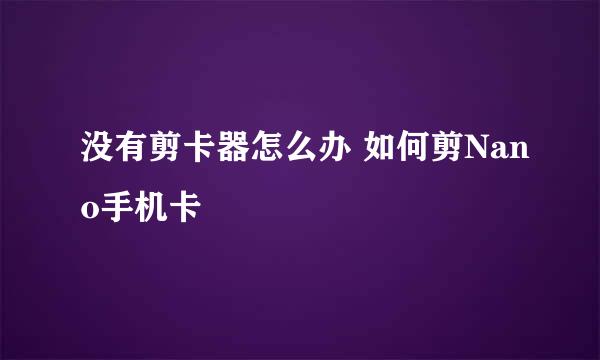 没有剪卡器怎么办 如何剪Nano手机卡