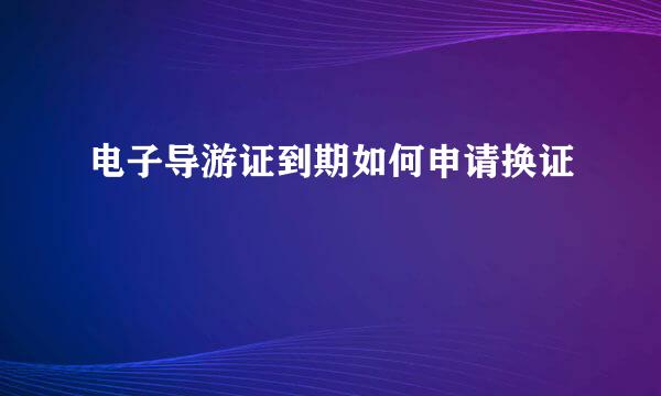 电子导游证到期如何申请换证