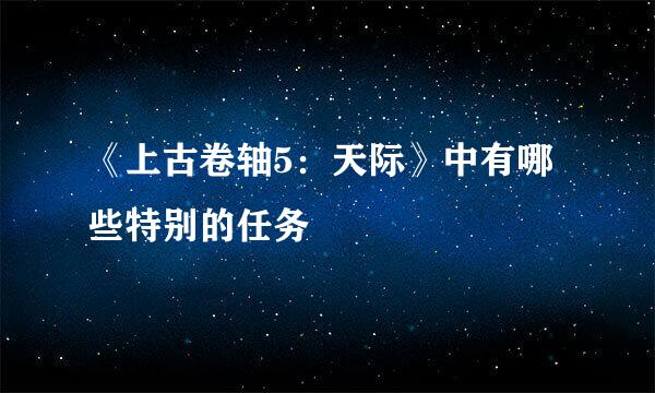 《上古卷轴5：天际》中有哪些特别的任务